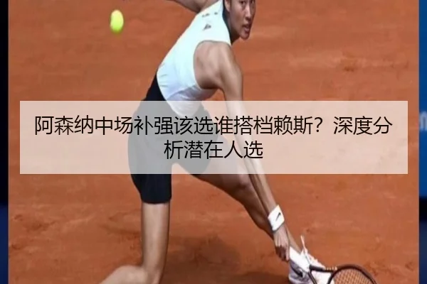 阿森纳中场补强该选谁搭档赖斯？深度分析潜在人选