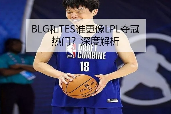 BLG和TES谁更像LPL夺冠热门？深度解析