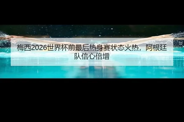 梅西2026世界杯前最后热身赛状态火热，阿根廷队信心倍增